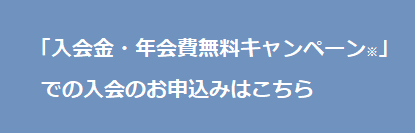 「入会金・年会費無料キャンペーン※」での入会のお申込みはこちら